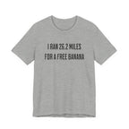 26.2 Marathon Finisher Tee - I Ran 26.2 Miles for a Free Banana - Unisex Tee