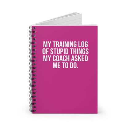 My Training Log of Stupid Things My Coach Asked Me To Do - Spiral Notebook, Ruled Line - Forward Gear Athletics